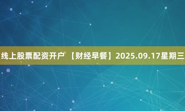 线上股票配资开户 【财经早餐】2025.09.17星期三