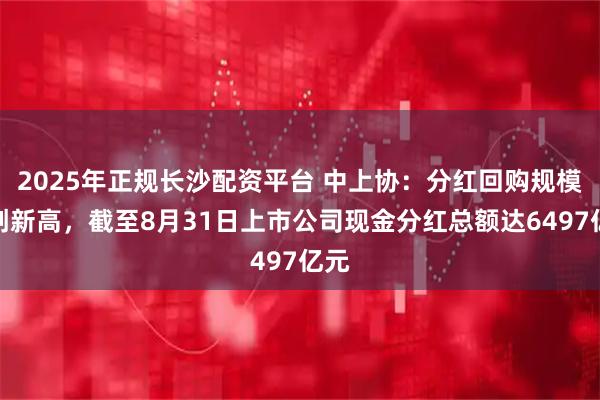 2025年正规长沙配资平台 中上协：分红回购规模再创新高，截至8月31日上市公司现金分红总额达6497亿元