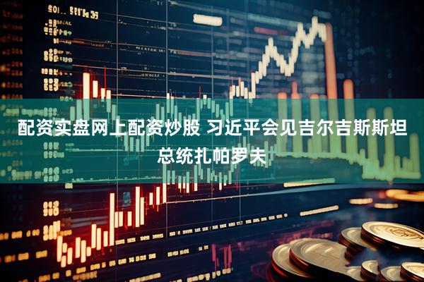 配资实盘网上配资炒股 习近平会见吉尔吉斯斯坦总统扎帕罗夫