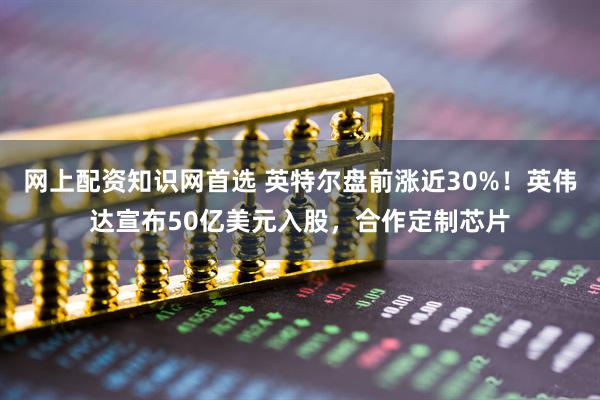 网上配资知识网首选 英特尔盘前涨近30%！英伟达宣布50亿美元入股，合作定制芯片