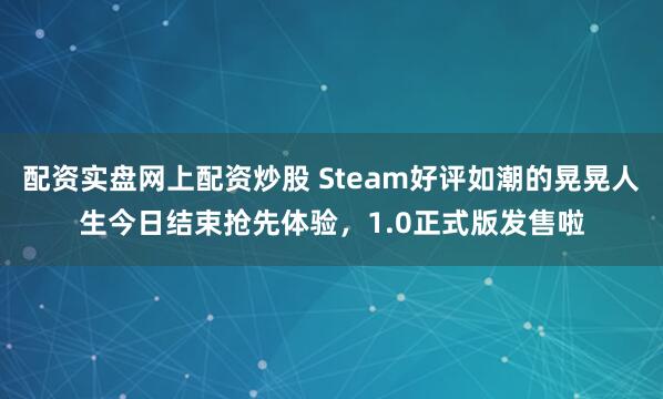 配资实盘网上配资炒股 Steam好评如潮的晃晃人生今日结束抢先体验，1.0正式版发售啦