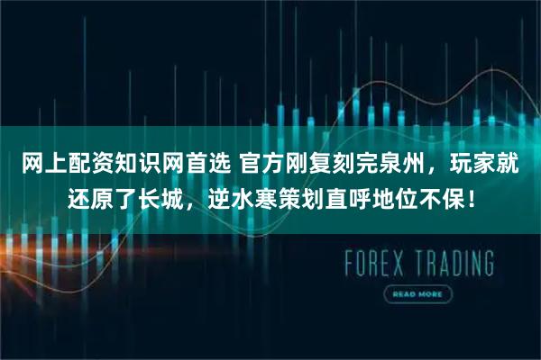 网上配资知识网首选 官方刚复刻完泉州，玩家就还原了长城，逆水寒策划直呼地位不保！