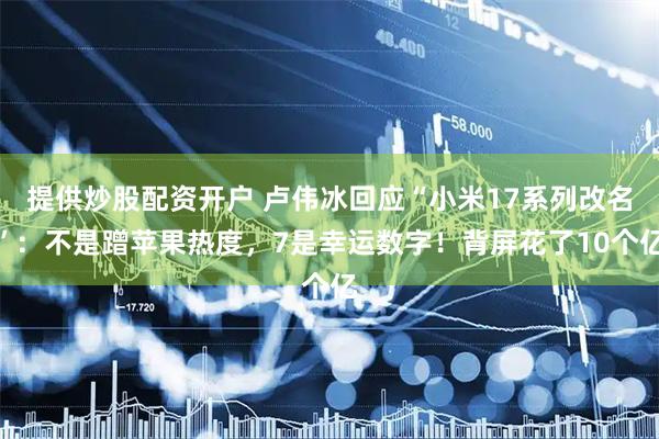 提供炒股配资开户 卢伟冰回应“小米17系列改名”：不是蹭苹果热度，7是幸运数字！背屏花了10个亿