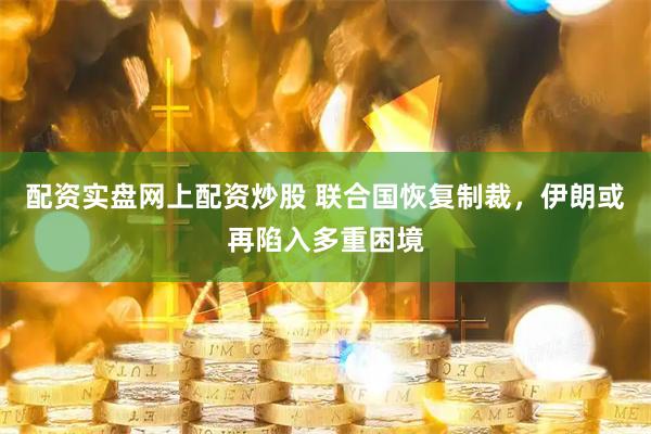 配资实盘网上配资炒股 联合国恢复制裁，伊朗或再陷入多重困境