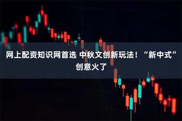 网上配资知识网首选 中秋文创新玩法！“新中式”创意火了