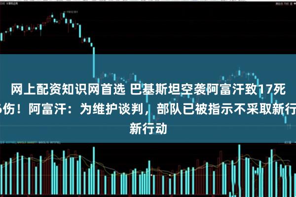 网上配资知识网首选 巴基斯坦空袭阿富汗致17死16伤！阿富汗：为维护谈判，部队已被指示不采取新行动