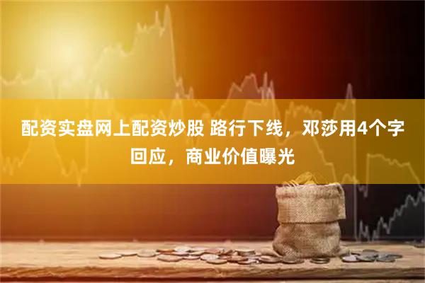 配资实盘网上配资炒股 路行下线，邓莎用4个字回应，商业价值曝光