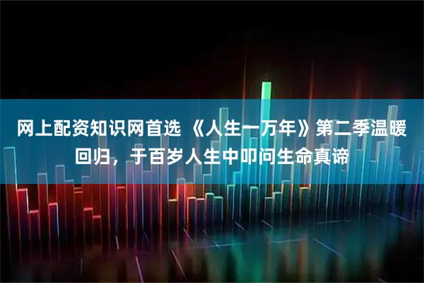 网上配资知识网首选 《人生一万年》第二季温暖回归，于百岁人生中叩问生命真谛