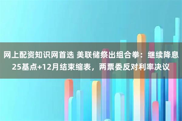网上配资知识网首选 美联储祭出组合拳：继续降息25基点+12月结束缩表，两票委反对利率决议