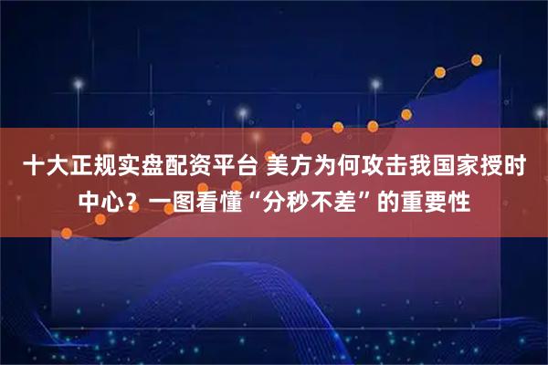 十大正规实盘配资平台 美方为何攻击我国家授时中心？一图看懂“分秒不差”的重要性