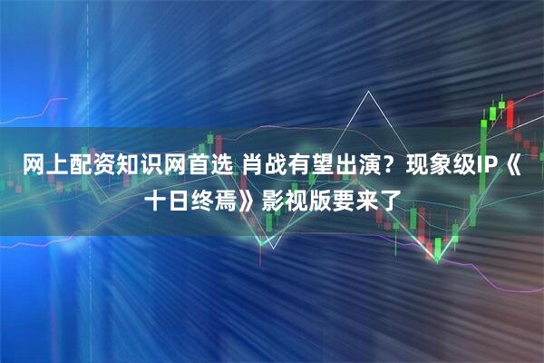 网上配资知识网首选 肖战有望出演？现象级IP《十日终焉》影视版要来了