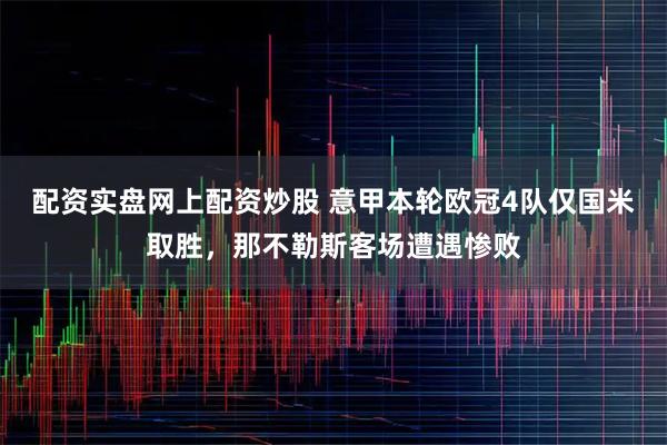 配资实盘网上配资炒股 意甲本轮欧冠4队仅国米取胜，那不勒斯客场遭遇惨败
