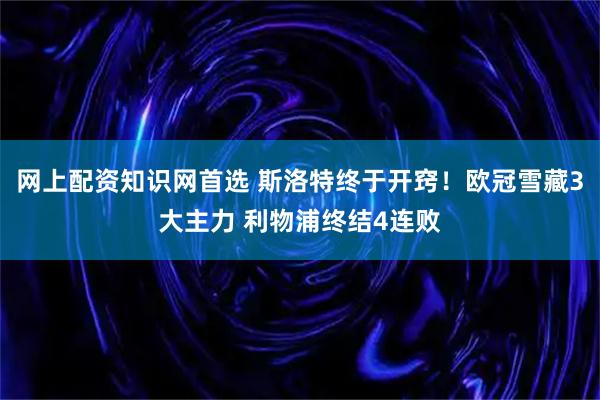 网上配资知识网首选 斯洛特终于开窍！欧冠雪藏3大主力 利物浦终结4连败