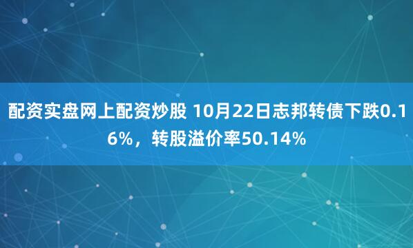 配资实盘网上配资炒股 10月22日志邦转债下跌0.16%，转股溢价率50.14%