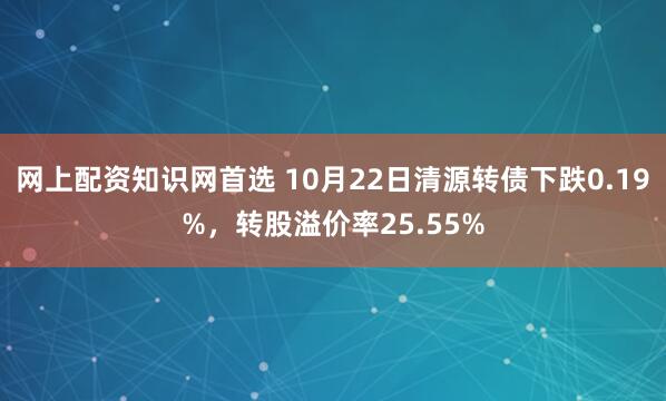 网上配资知识网首选 10月22日清源转债下跌0.19%，转股溢价率25.55%