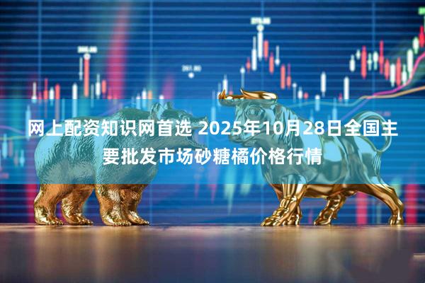 网上配资知识网首选 2025年10月28日全国主要批发市场砂糖橘价格行情