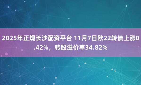 2025年正规长沙配资平台 11月7日欧22转债上涨0.42%,转股溢价率34.82%