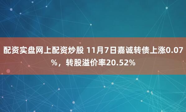 配资实盘网上配资炒股 11月7日嘉诚转债上涨0.07%，转股溢价率20.52%