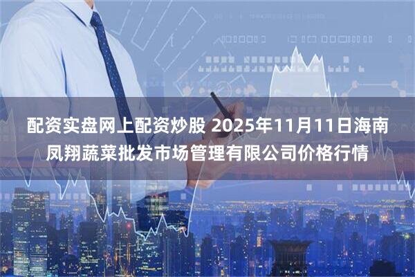 配资实盘网上配资炒股 2025年11月11日海南凤翔蔬菜批发市场管理有限公司价格行情