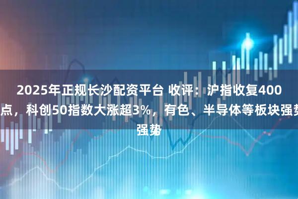 2025年正规长沙配资平台 收评:沪指收复4000点,科创50指数大涨超3%,有色、半导体等板块强势