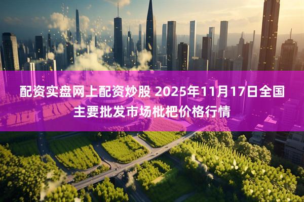 配资实盘网上配资炒股 2025年11月17日全国主要批发市场枇杷价格行情