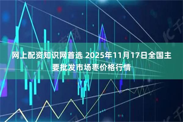 网上配资知识网首选 2025年11月17日全国主要批发市场枣价格行情