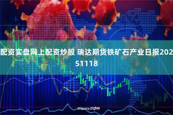 配资实盘网上配资炒股 瑞达期货铁矿石产业日报20251118