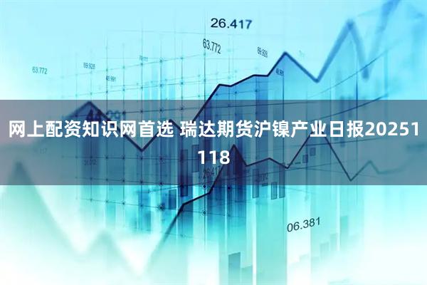 网上配资知识网首选 瑞达期货沪镍产业日报20251118