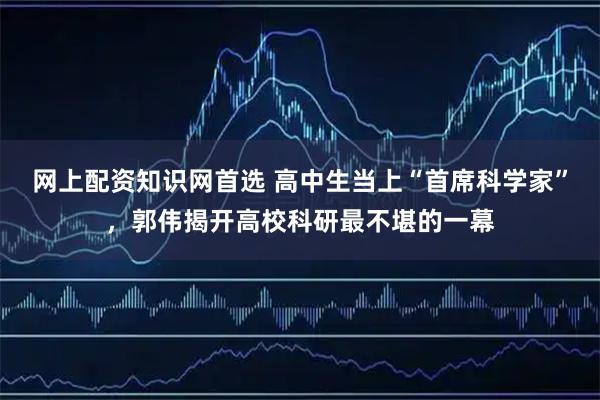 网上配资知识网首选 高中生当上“首席科学家”,郭伟揭开高校科研最不堪的一幕