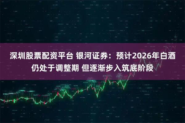 深圳股票配资平台 银河证券:预计2026年白酒仍处于调整期 但逐渐步入筑底阶段