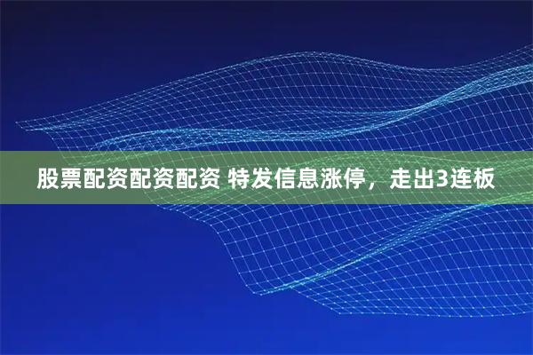 股票配资配资配资 特发信息涨停，走出3连板