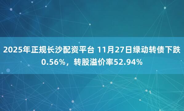 2025年正规长沙配资平台 11月27日绿动转债下跌0.56%，转股溢价率52.94%