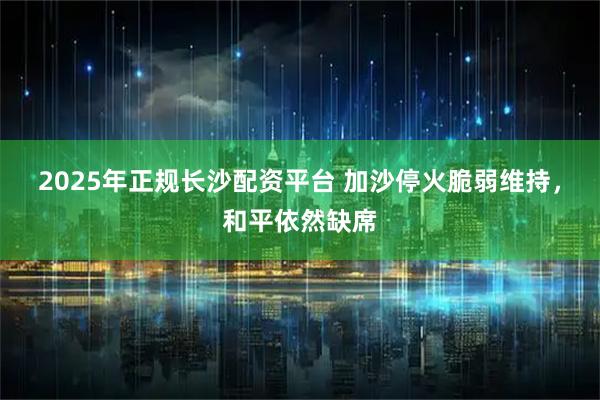 2025年正规长沙配资平台 加沙停火脆弱维持，和平依然缺席