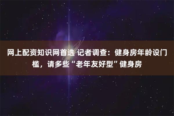 网上配资知识网首选 记者调查：健身房年龄设门槛，请多些“老年友好型”健身房