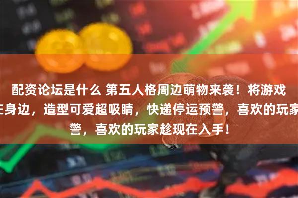 配资论坛是什么 第五人格周边萌物来袭！将游戏情怀随时带在身边，造型可爱超吸睛，快递停运预警，喜欢的玩家趁现在入手！