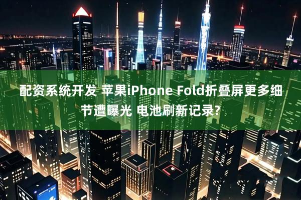 配资系统开发 苹果iPhone Fold折叠屏更多细节遭曝光 电池刷新记录?
