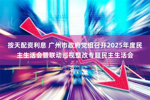 按天配资利息 广州市政府党组召开2025年度民主生活会暨联动巡视整改专题民主生活会
