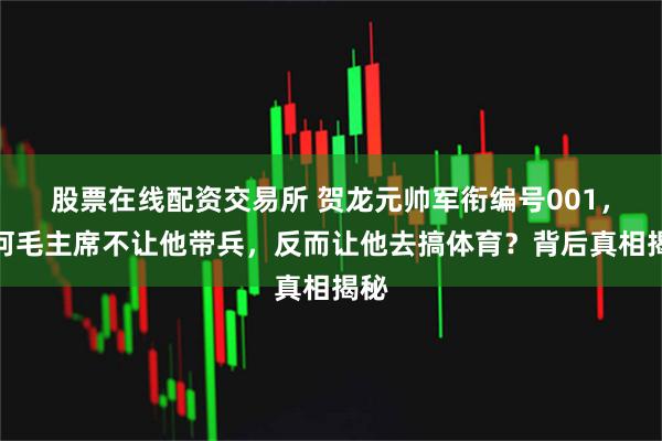 股票在线配资交易所 贺龙元帅军衔编号001,为何毛主席不让他带兵,反而让他去搞体育?背后真相揭秘