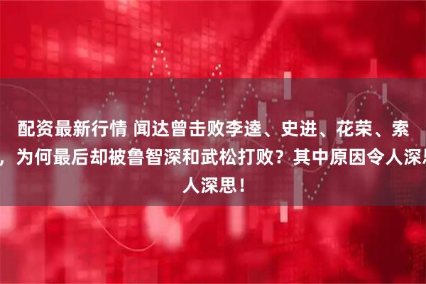 配资最新行情 闻达曾击败李逵、史进、花荣、索超，为何最后却被鲁智深和武松打败？其中原因令人深思！